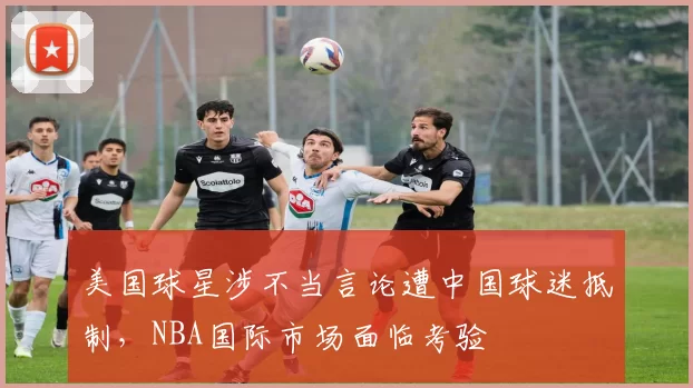 美国球星涉不当言论遭中国球迷抵制,NBA国际市场面临考验