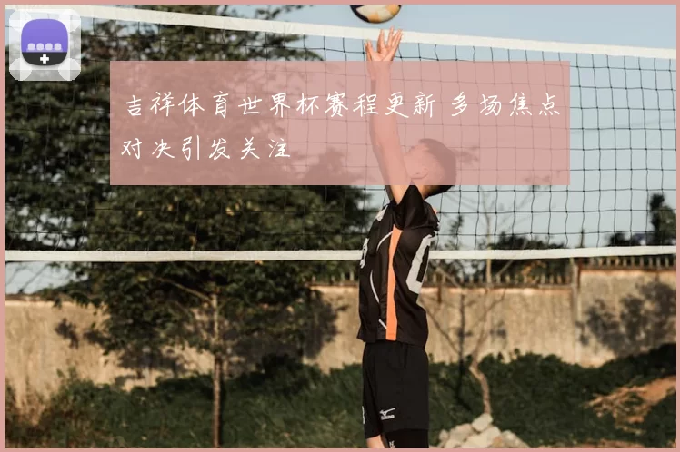吉祥体育世界杯赛程更新 多场焦点对决引发关注