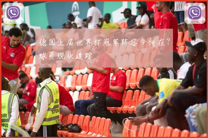 德国上届世界杯冠军阵容今何在?球员现状追踪