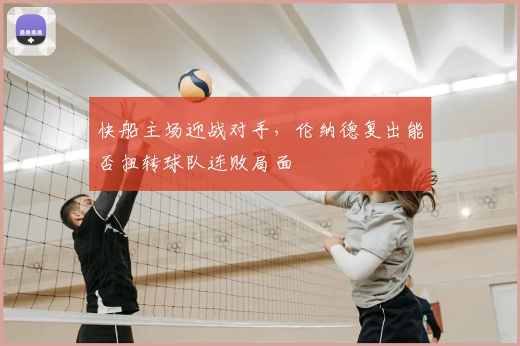 快船主场迎战对手，伦纳德复出能否扭转球队连败局面