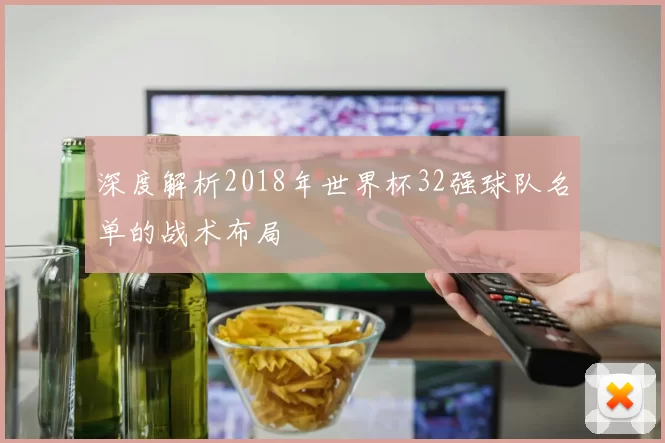 深度解析2018年世界杯32强球队名单的战术布局
