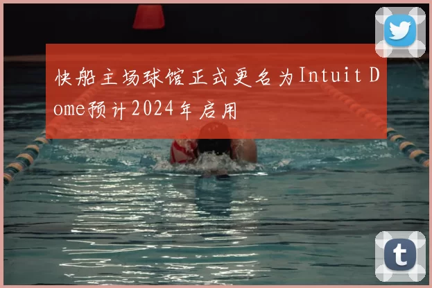 快船主场球馆正式更名为Intuit Dome预计2024年启用
