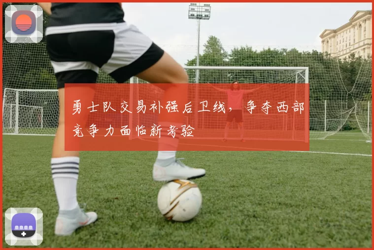 勇士队交易补强后卫线，争夺西部竞争力面临新考验