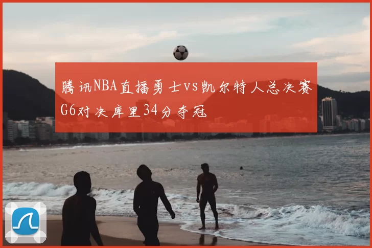 腾讯NBA直播勇士vs凯尔特人总决赛G6对决库里34分夺冠