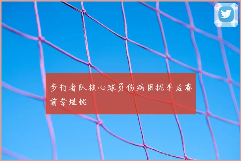 步行者队核心球员伤病困扰季后赛前景堪忧