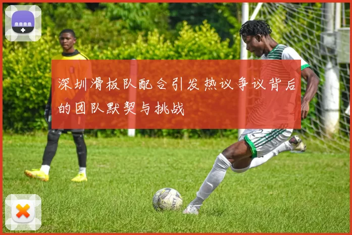 深圳滑板队配合引发热议争议背后的团队默契与挑战