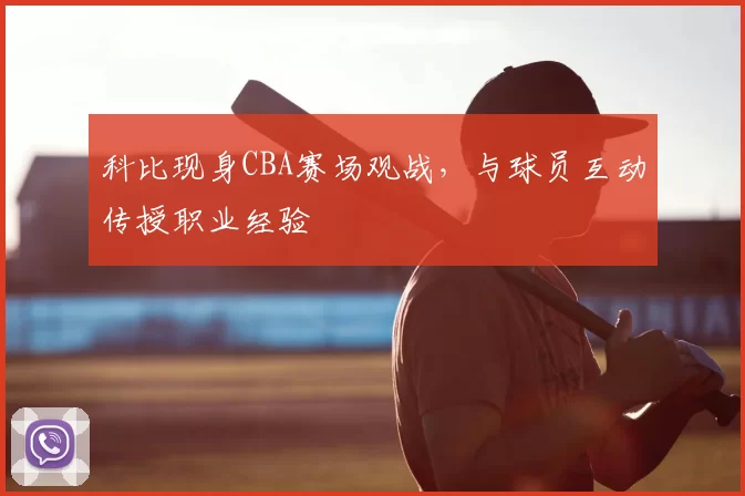 科比现身CBA赛场观战，与球员互动传授职业经验