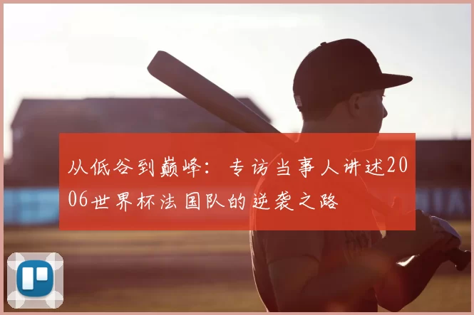 从低谷到巅峰:专访当事人讲述2006世界杯法国队的逆袭之路