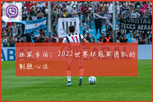 独家专访:2022世界杯冠军团队的制胜心法
