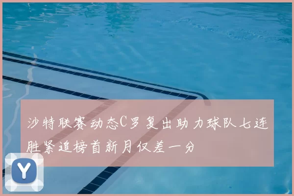 沙特联赛动态C罗复出助力球队七连胜紧追榜首新月仅差一分