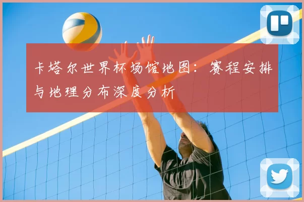 卡塔尔世界杯场馆地图:赛程安排与地理分布深度分析