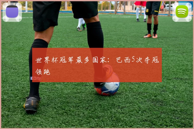 世界杯冠军最多国家：巴西5次夺冠领跑