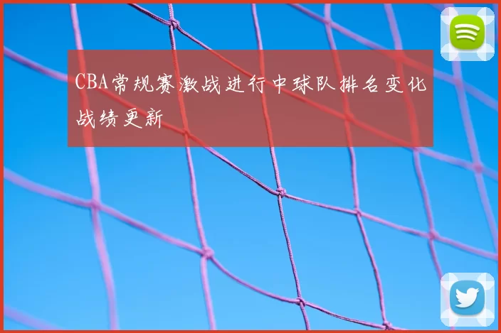 CBA常规赛激战进行中球队排名变化战绩更新