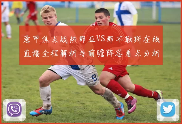 意甲焦点战热那亚VS那不勒斯在线直播全程解析与前瞻阵容看点分析