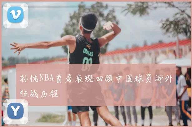 孙悦NBA首秀表现回顾中国球员海外征战历程