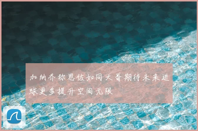加纳乔称恩佐如同大哥期待未来进球更多提升空间无限