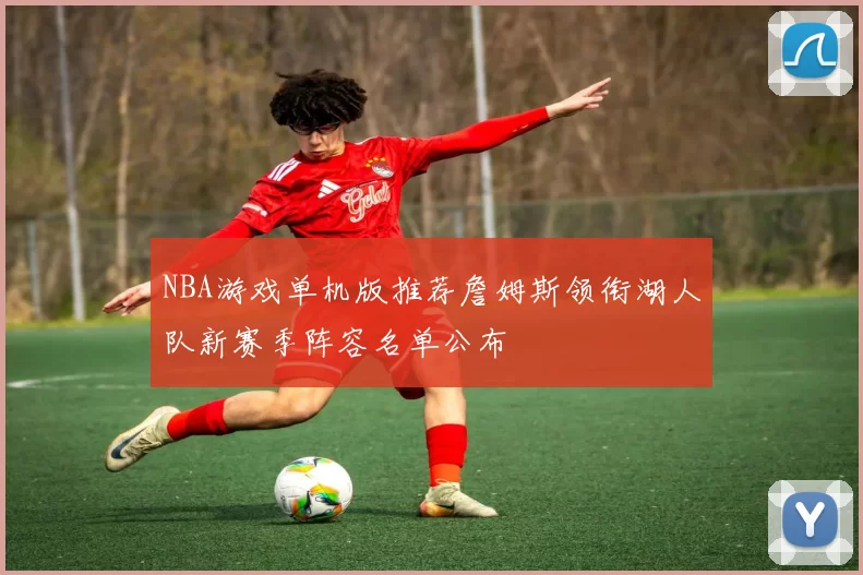NBA游戏单机版推荐詹姆斯领衔湖人队新赛季阵容名单公布