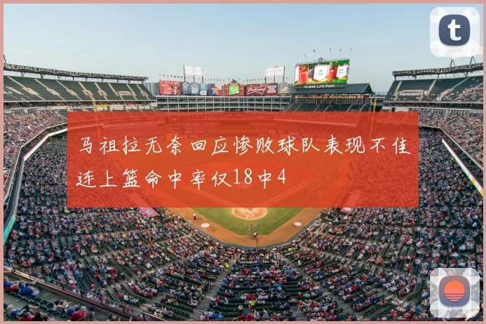 马祖拉无奈回应惨败球队表现不佳连上篮命中率仅18中4