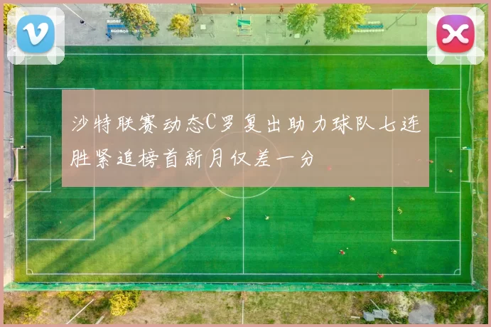 沙特联赛动态C罗复出助力球队七连胜紧追榜首新月仅差一分