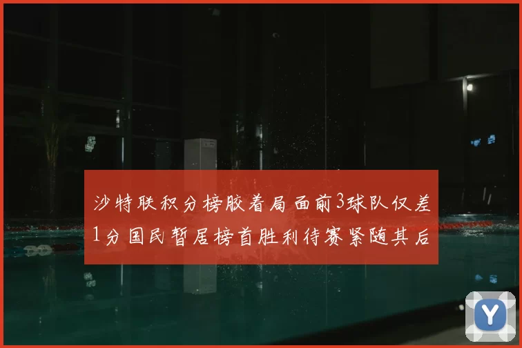 沙特联积分榜胶着局面前3球队仅差1分国民暂居榜首胜利待赛紧随其后