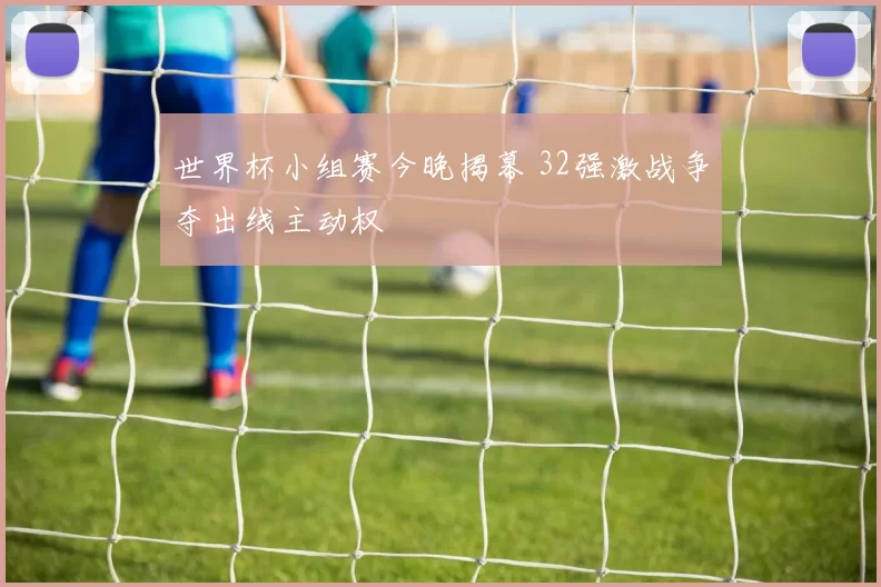 世界杯小组赛今晚揭幕 32强激战争夺出线主动权