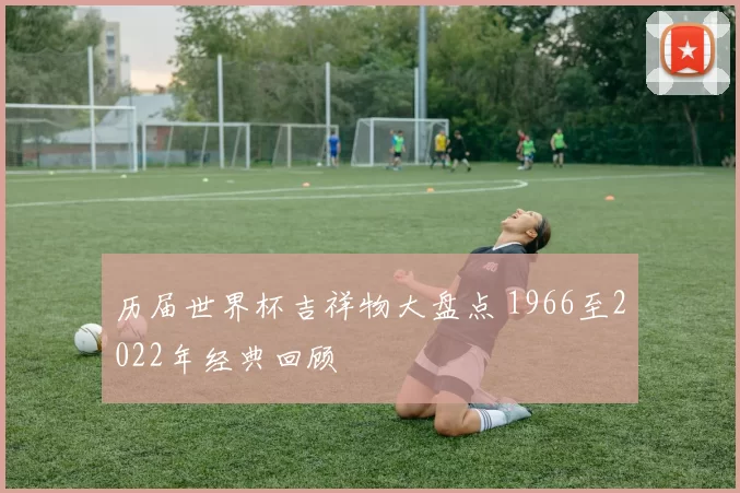 历届世界杯吉祥物大盘点 1966至2022年经典回顾