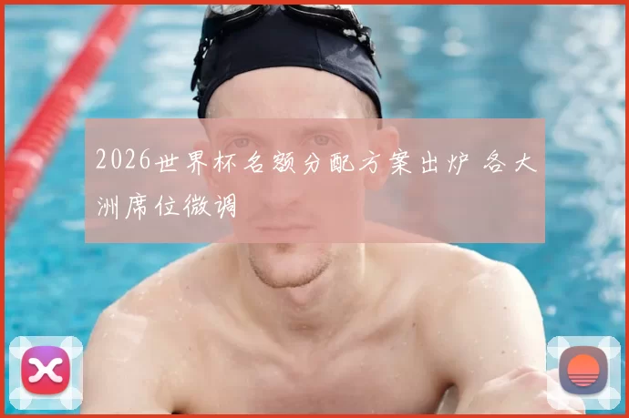 2026世界杯名额分配方案出炉 各大洲席位微调