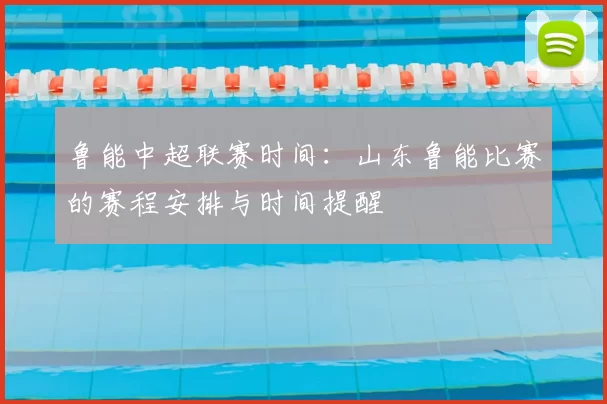 鲁能中超联赛时间:山东鲁能比赛的赛程安排与时间提醒