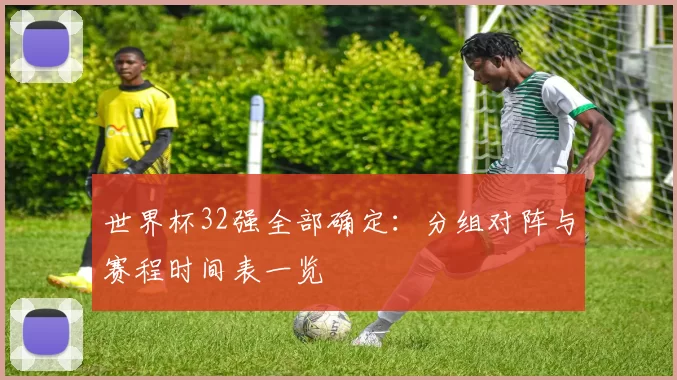 世界杯32强全部确定：分组对阵与赛程时间表一览