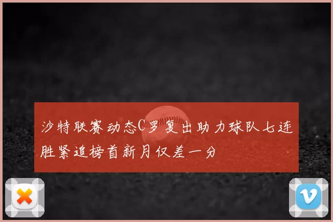 沙特联赛动态C罗复出助力球队七连胜紧追榜首新月仅差一分