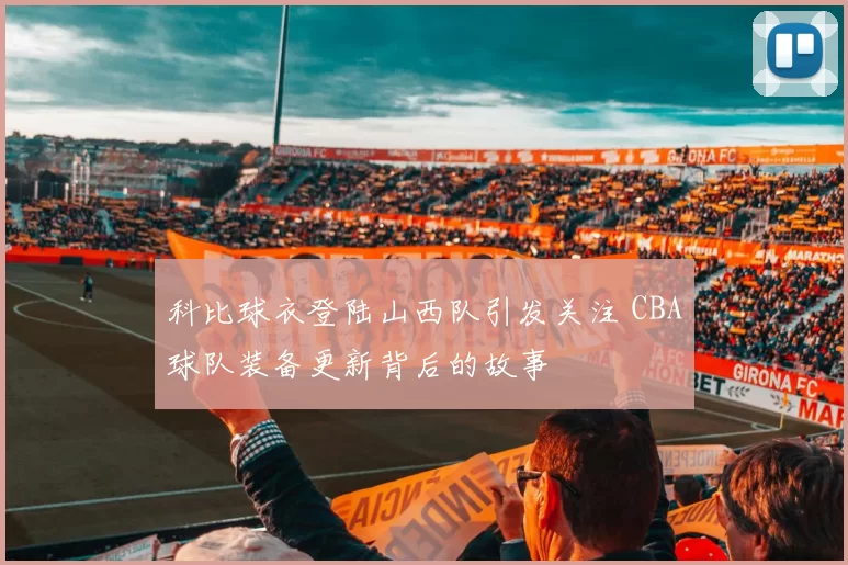 科比球衣登陆山西队引发关注 CBA球队装备更新背后的故事