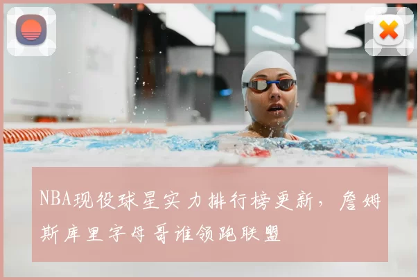 NBA现役球星实力排行榜更新，詹姆斯库里字母哥谁领跑联盟