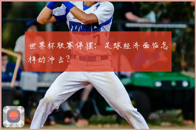 世界杯联赛停摆：足球经济面临怎样的冲击？