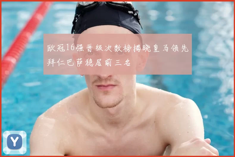 欧冠16强晋级次数榜揭晓皇马领先拜仁巴萨稳居前三名