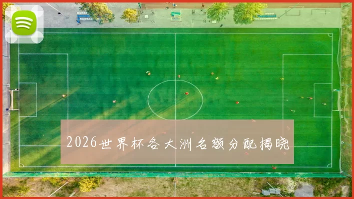 2026世界杯各大洲名额分配揭晓