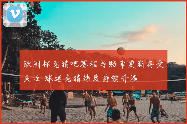 欧洲杯竞猜吧赛程与赔率更新备受关注 球迷竞猜热度持续升温