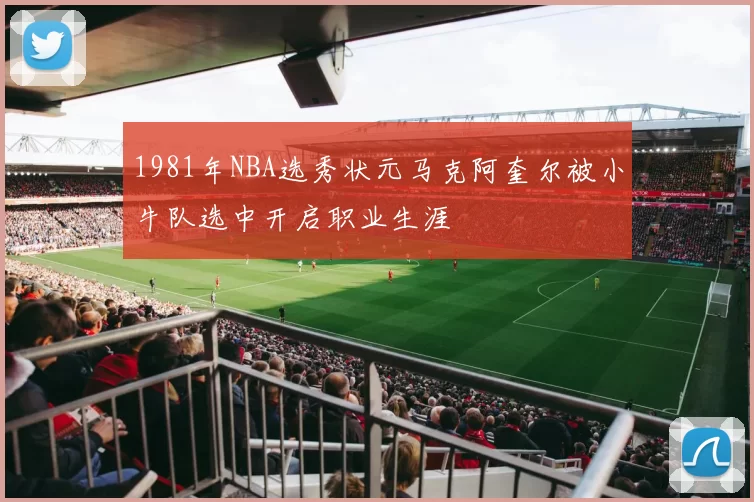 1981年NBA选秀状元马克阿奎尔被小牛队选中开启职业生涯