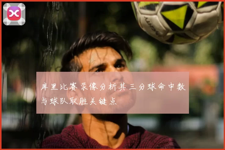 库里比赛录像分析其三分球命中数与球队取胜关键点
