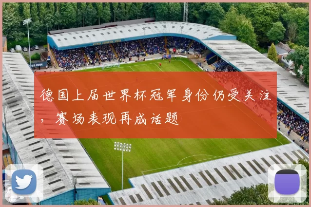 德国上届世界杯冠军身份仍受关注，赛场表现再成话题