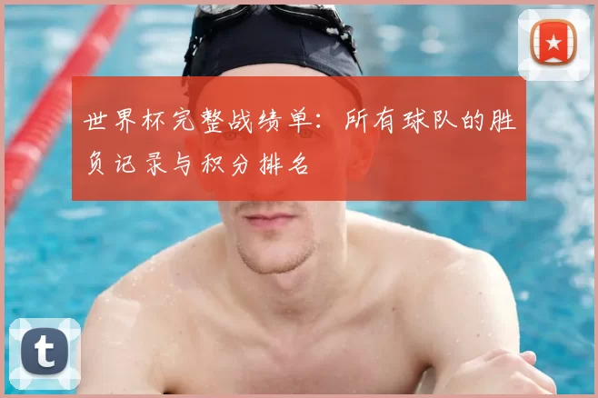 世界杯完整战绩单：所有球队的胜负记录与积分排名