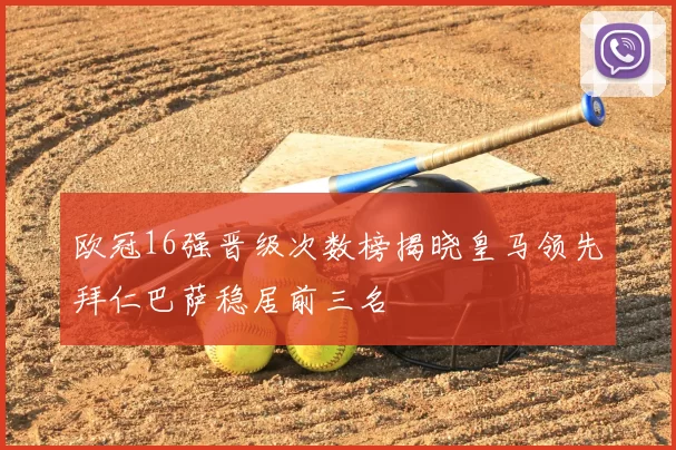欧冠16强晋级次数榜揭晓皇马领先拜仁巴萨稳居前三名