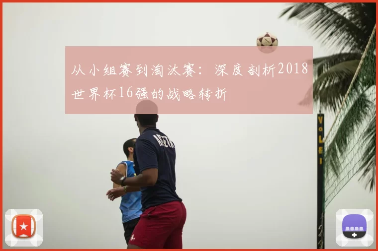 从小组赛到淘汰赛：深度剖析2018世界杯16强的战略转折