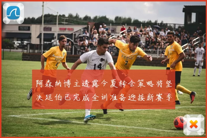 阿森纳博主透露今夏转会策略将坚决廷伯已完成全训准备迎接新赛季